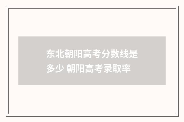 东北朝阳高考分数线是多少 朝阳高考录取率