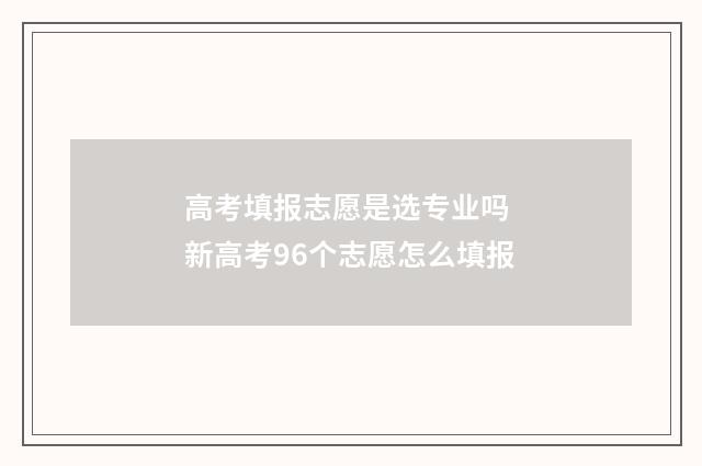 高考填报志愿是选专业吗 新高考96个志愿怎么填报