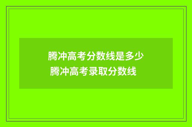 腾冲高考分数线是多少 腾冲高考录取分数线