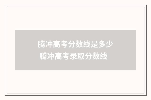 腾冲高考分数线是多少 腾冲高考录取分数线