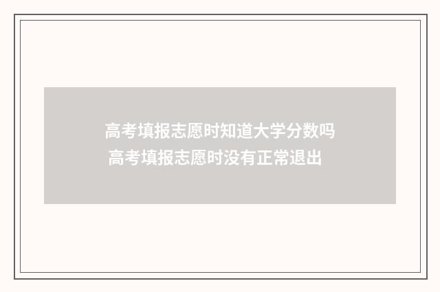 高考填报志愿时知道大学分数吗 高考填报志愿时没有正常退出