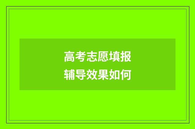 高考志愿填报辅导效果如何