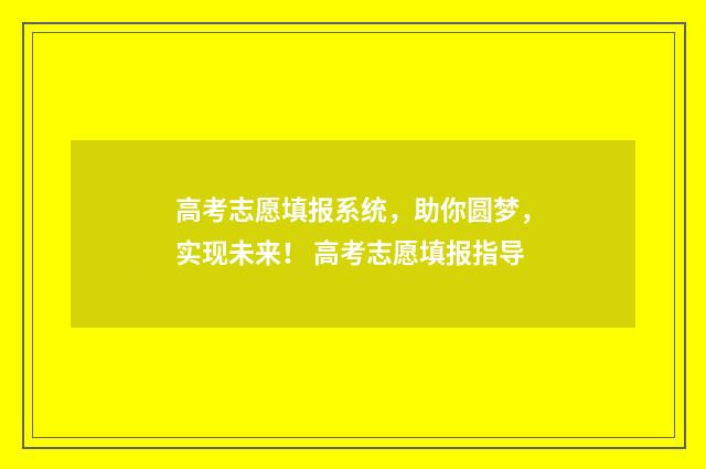 高考志愿填报系统，助你圆梦，实现未来！ 高考志愿填报指导