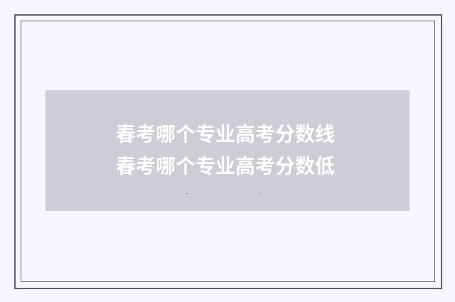 春考哪个专业高考分数线 春考哪个专业高考分数低
