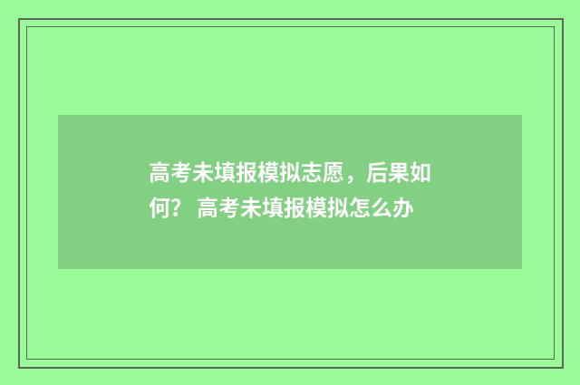 高考未填报模拟志愿，后果如何？ 高考未填报模拟怎么办