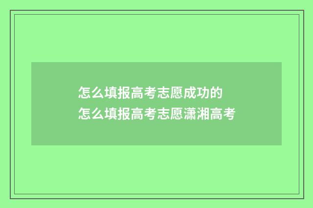 怎么填报高考志愿成功的 怎么填报高考志愿潇湘高考