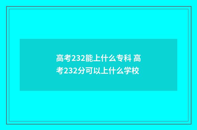 高考232能上什么专科 高考232分可以上什么学校