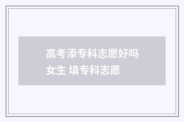 高考添专科志愿好吗女生 填专科志愿