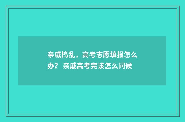 亲戚捣乱，高考志愿填报怎么办？ 亲戚高考完该怎么问候