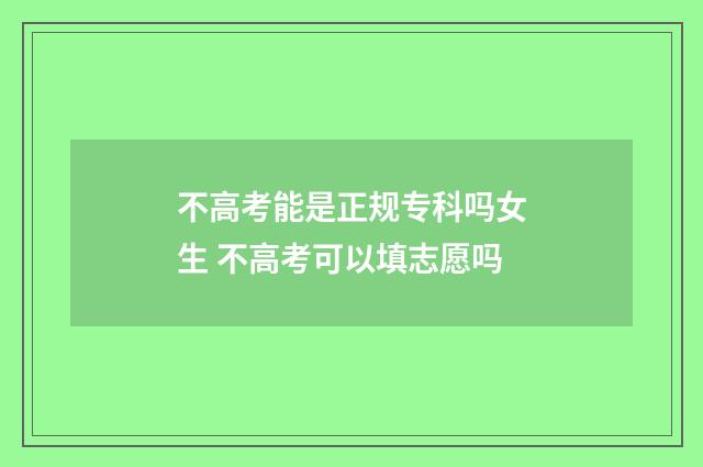 不高考能是正规专科吗女生 不高考可以填志愿吗