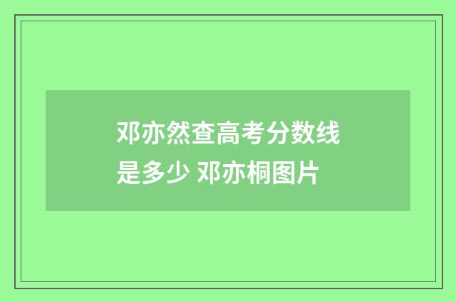 邓亦然查高考分数线是多少 邓亦桐图片