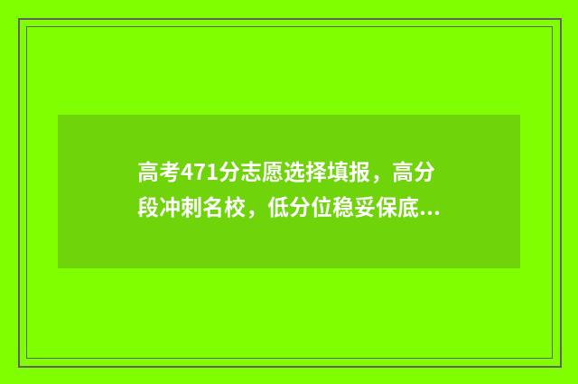 高考471分志愿选择填报，高分段冲刺名校，低分位稳妥保底 高考471分可以上什么大学