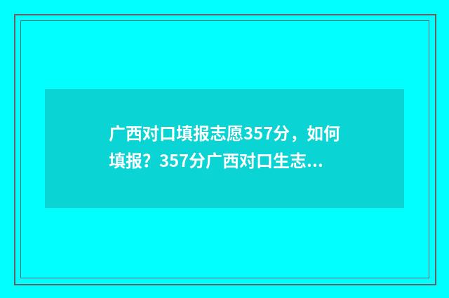 广西对口填报志愿357分，如何填报？357分广西对口生志愿填报指导 广西对口填报志愿流程