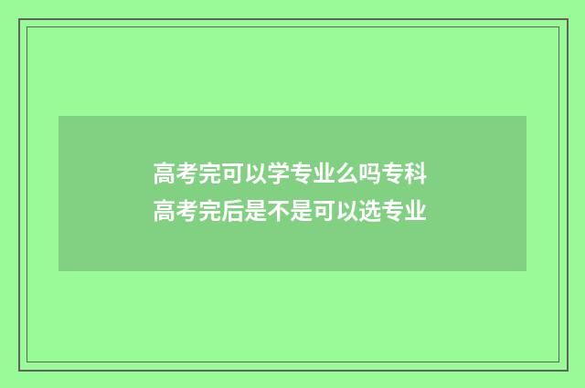 高考完可以学专业么吗专科 高考完后是不是可以选专业
