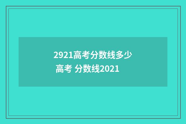 2921高考分数线多少 高考 分数线2021