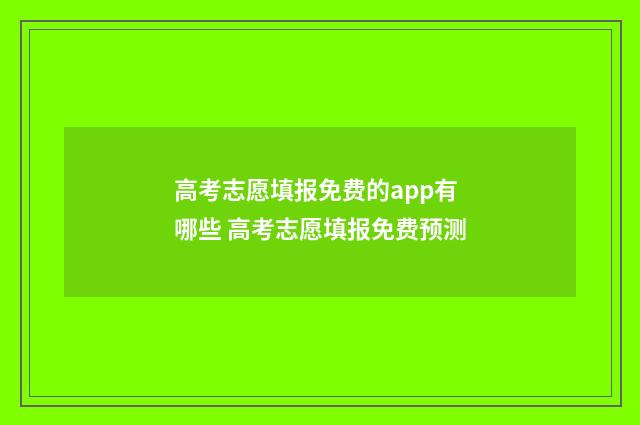 高考志愿填报免费的app有哪些 高考志愿填报免费预测