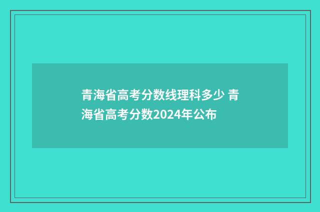 青海省高考分数线理科多少 青海省高考分数2024年公布