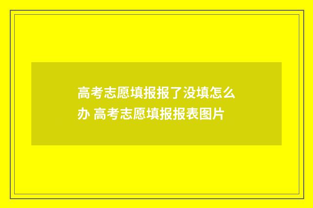 高考志愿填报报了没填怎么办 高考志愿填报报表图片