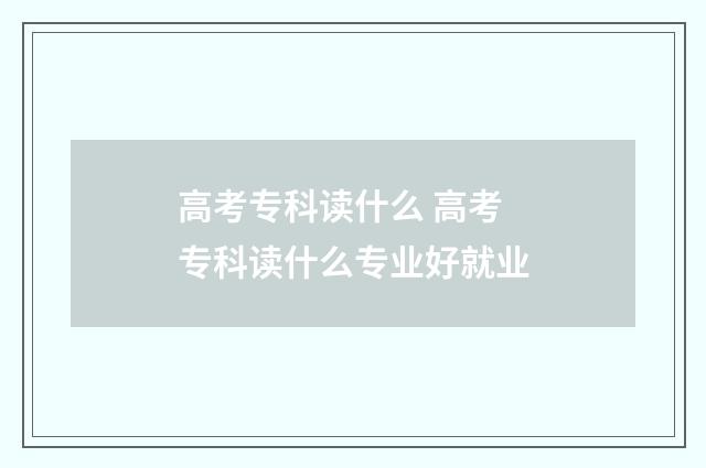 高考专科读什么 高考专科读什么专业好就业