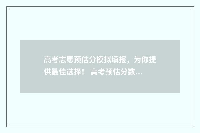 高考志愿预估分模拟填报，为你提供最佳选择！ 高考预估分数线准吗