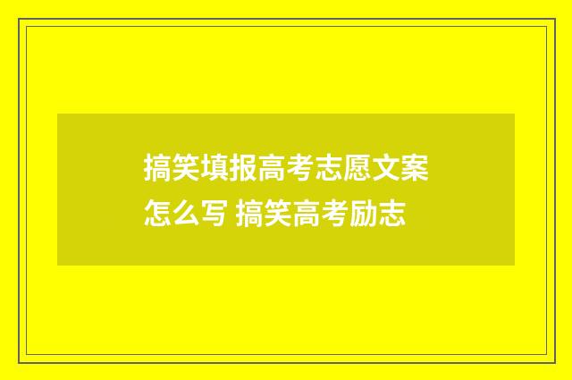 搞笑填报高考志愿文案怎么写 搞笑高考励志