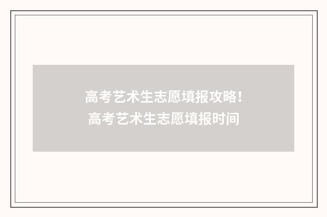 高考艺术生志愿填报攻略！ 高考艺术生志愿填报时间