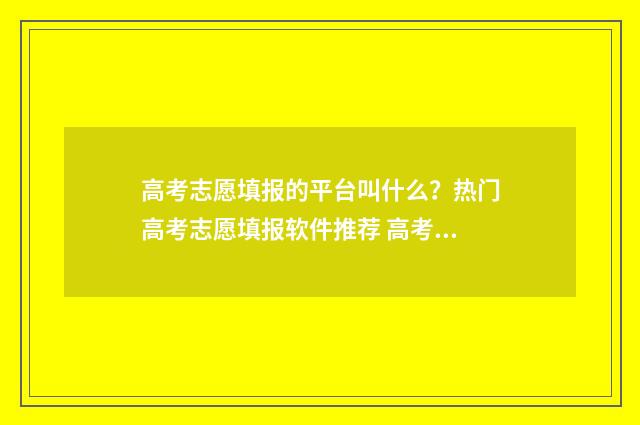 高考志愿填报的平台叫什么？热门高考志愿填报软件推荐 高考志愿填报的大专什么时候录取