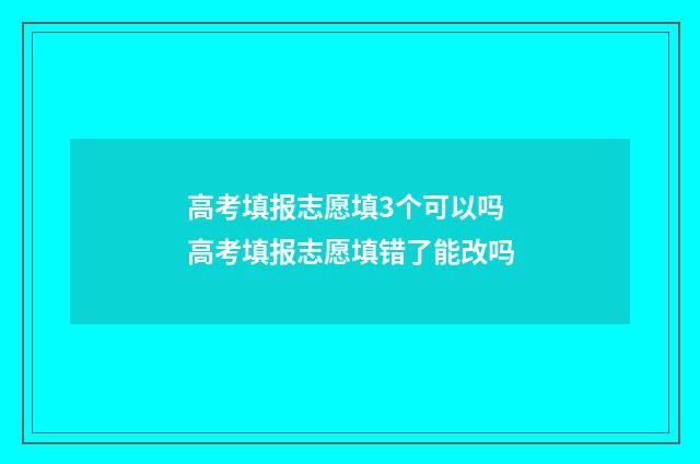 高考填报志愿填3个可以吗 高考填报志愿填错了能改吗