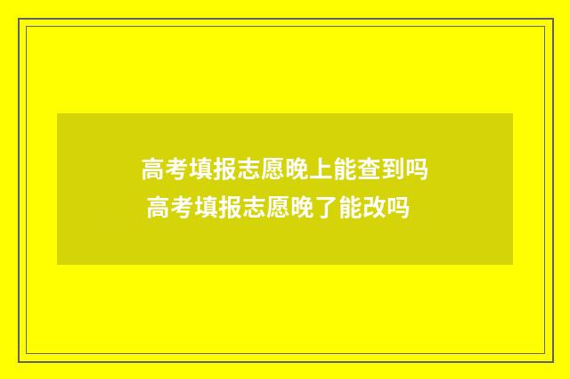高考填报志愿晚上能查到吗 高考填报志愿晚了能改吗