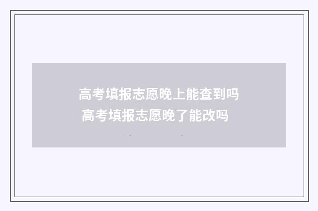 高考填报志愿晚上能查到吗 高考填报志愿晚了能改吗