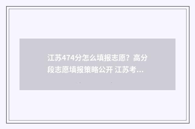 江苏474分怎么填报志愿？高分段志愿填报策略公开 江苏考生484分