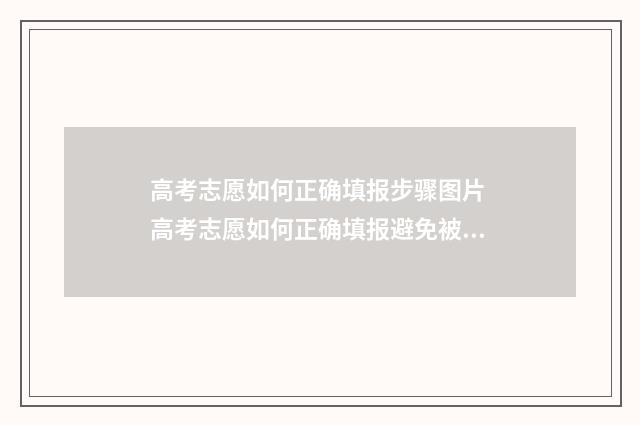 高考志愿如何正确填报步骤图片 高考志愿如何正确填报避免被退档
