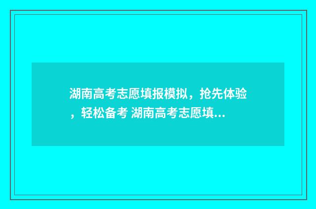湖南高考志愿填报模拟，抢先体验，轻松备考 湖南高考志愿填报表