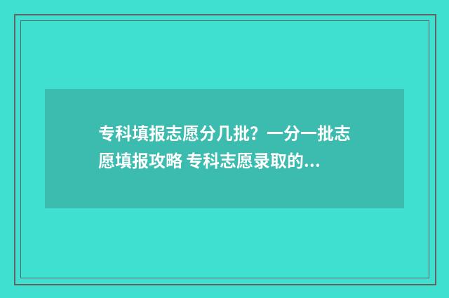 专科填报志愿分几批？一分一批志愿填报攻略 专科志愿录取的顺序