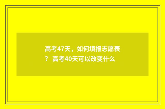 高考47天，如何填报志愿表？ 高考40天可以改变什么