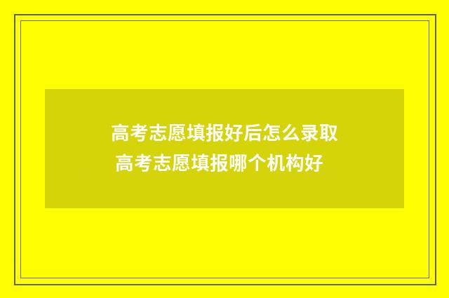 高考志愿填报好后怎么录取 高考志愿填报哪个机构好
