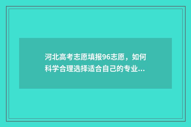 河北高考志愿填报96志愿，如何科学合理选择适合自己的专业？ 河北高考志愿填报多少个