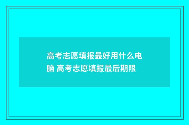 高考志愿填报最好用什么电脑 高考志愿填报最后期限