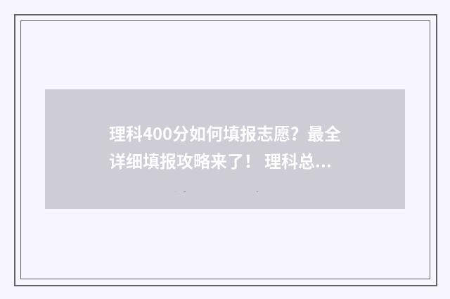 理科400分如何填报志愿？最全详细填报攻略来了！ 理科总分400能读什么大学