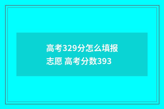 高考329分怎么填报志愿 高考分数393