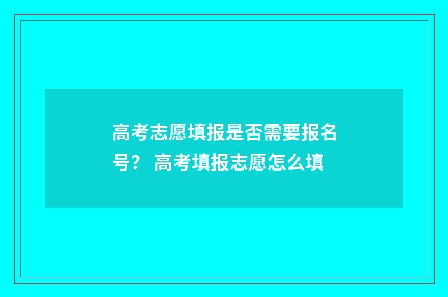 高考志愿填报是否需要报名号？ 高考填报志愿怎么填