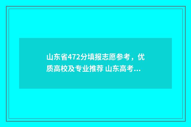 山东省472分填报志愿参考，优质高校及专业推荐 山东高考472分能录取的学校