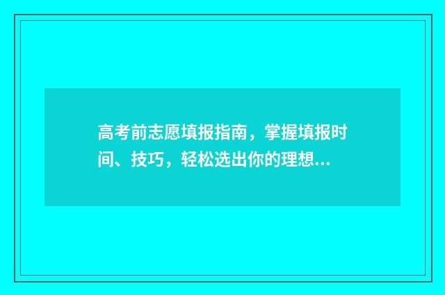 高考前志愿填报指南，掌握填报时间、技巧，轻松选出你的理想高校 高考前志愿填报家长要准备什么
