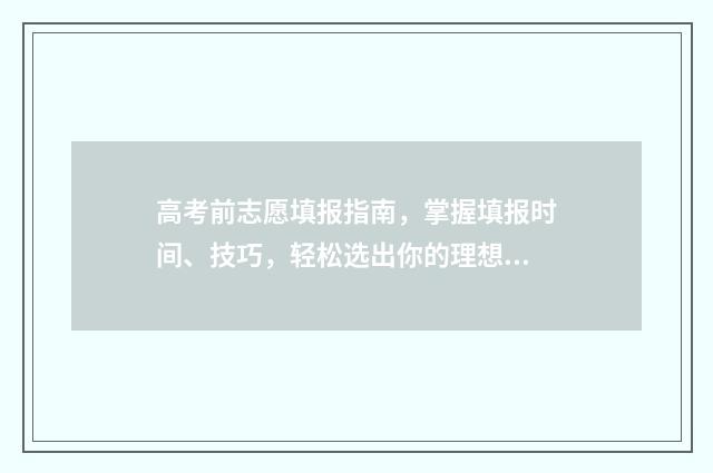 高考前志愿填报指南，掌握填报时间、技巧，轻松选出你的理想高校 高考前志愿填报家长要准备什么