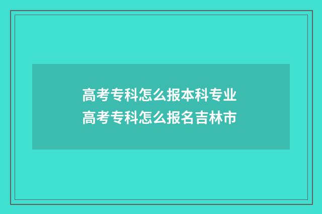 高考专科怎么报本科专业 高考专科怎么报名吉林市