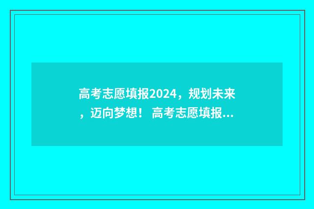 高考志愿填报2024，规划未来，迈向梦想！ 高考志愿填报2024全部