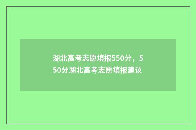 湖北高考志愿填报550分，550分湖北高考志愿填报建议
