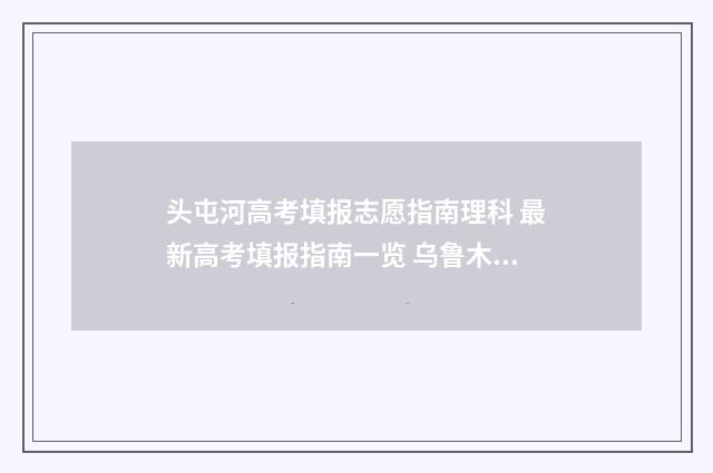 头屯河高考填报志愿指南理科 最新高考填报指南一览 乌鲁木齐头屯河区高中有哪些