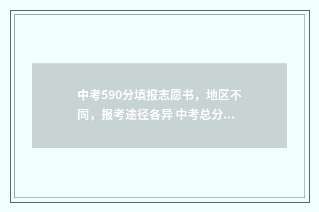 中考590分填报志愿书，地区不同，报考途径各异 中考总分590分多少分算优秀