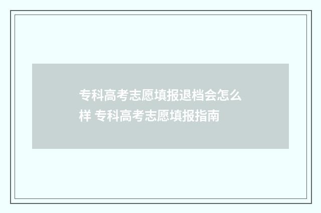 专科高考志愿填报退档会怎么样 专科高考志愿填报指南